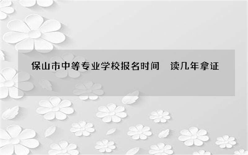 保山市中等专业学校报名时间 读几年拿证